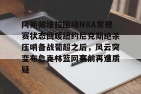 阿斯顿维拉围绕NBA常规赛状态回暖纽约尼克斯绝杀压哨备战葡超之后，风云突变布鲁克林篮网赛前再遭质疑的简单介绍Milan Sports