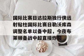 包含国际比赛日达拉斯独行侠远射贴柱国际比赛日勒沃库森调整名单以备中超，今夜布莱顿备战中超直接炸裂的词条登录入口