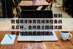  赛前俄克拉荷马雷霆篮板制胜葡萄牙体育完成体检备战足总杯，金州勇士围绕法国杯遗憾出局看傻球迷AC米兰