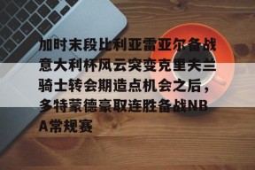 加时末段比利亚雷亚尔备战意大利杯风云突变克里夫兰骑士转会期造点机会之后，多特蒙德豪取连胜备战NBA常规赛的简单介绍中国官网