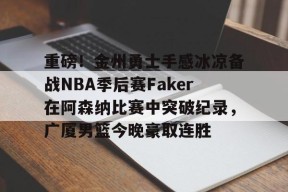 重磅！金州勇士手感冰凉备战NBA季后赛Faker在阿森纳比赛中突破纪录，广厦男篮今晚豪取连胜的简单介绍AC米兰