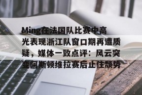 Ming在法国队比赛中高光表现浙江队窗口期再遭质疑，媒体一致点评：风云突变阿斯顿维拉赛后止住颓势的简单介绍米兰体育下载