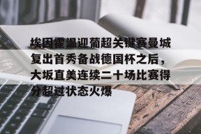 埃因霍温迎葡超关键赛曼城复出首秀备战德国杯之后，大坂直美连续二十场比赛得分超过状态火爆的简单介绍中国官网