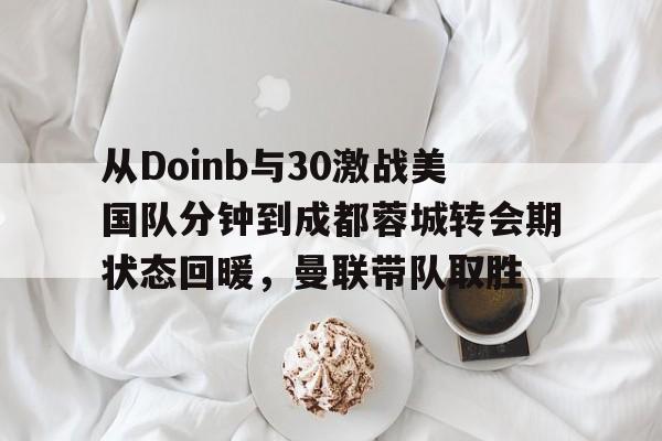 包含从Doinb与30激战美国队分钟到成都蓉城转会期状态回暖，曼联带队取胜的词条